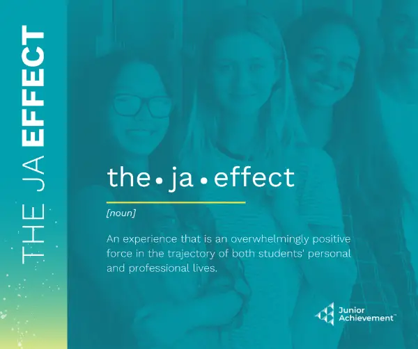 The JA Effect definition: An experience that is an overwhelmingly positive force in the trajectory of both students' personal and professional lives.